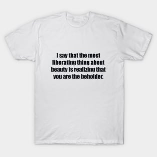 I say that the most liberating thing about beauty is realizing that you are the beholder T-Shirt